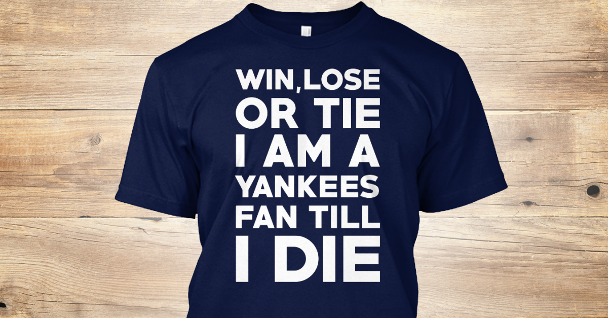Win, Lose Or Tie! win, lose or tie I am a yankees fan till I die