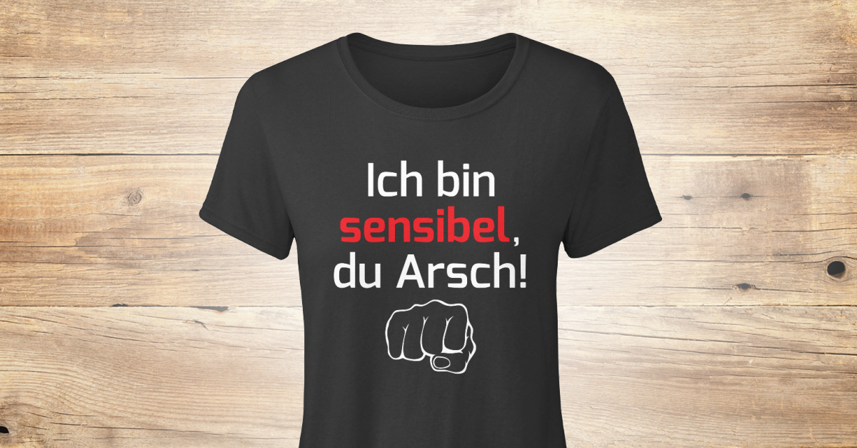 ich bin sensibel du arsch