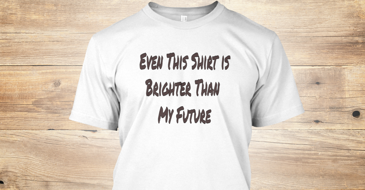 this shirt is brighter than your future