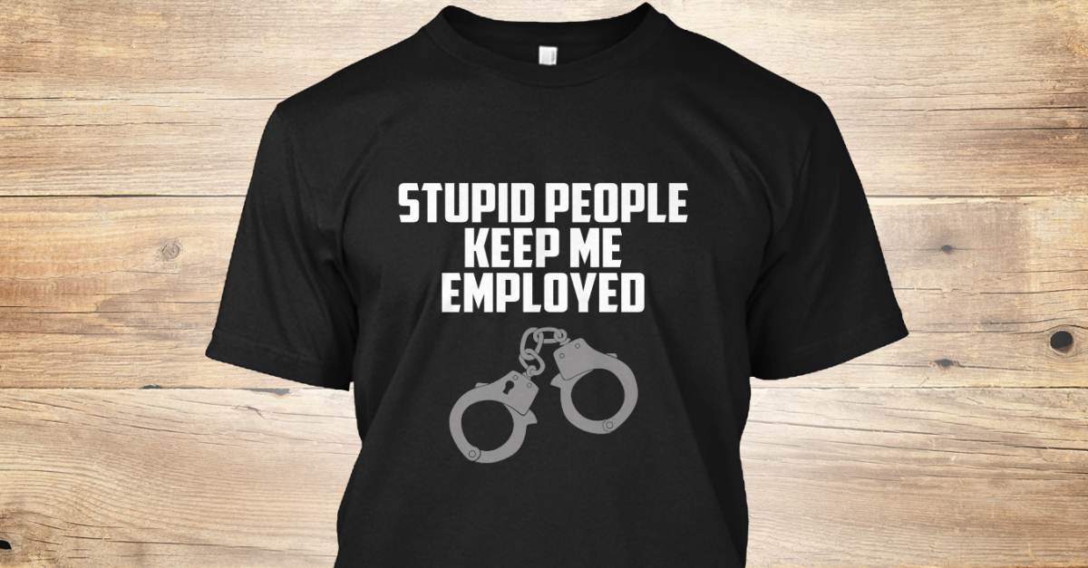 Stupid People Keep Me Employed Products | Teespring