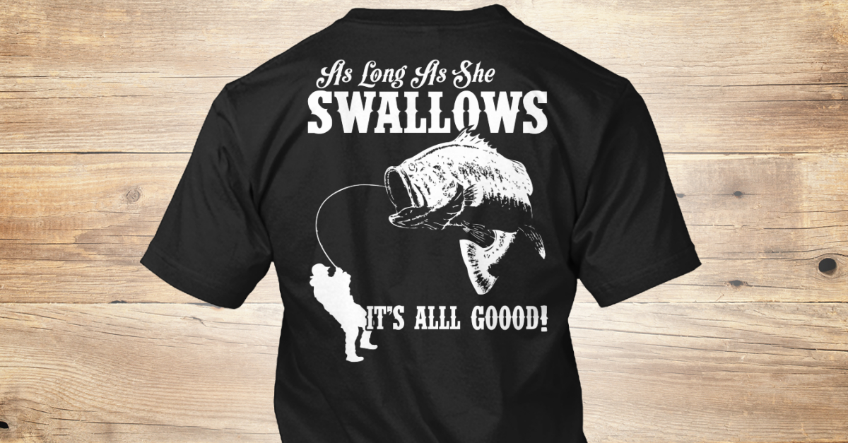 As Long As She Swallows Fishing Shirt? - as long as she swallows it's ...