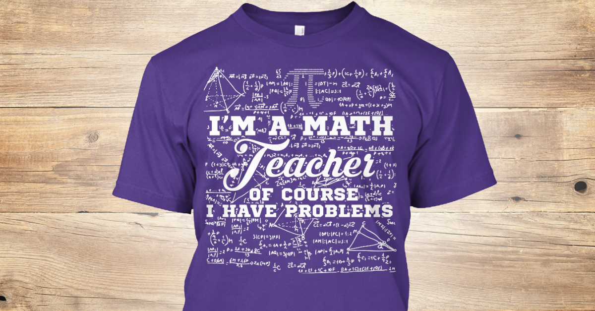 I'm A Math Teacher Ltd Tee! - im a math teacher of course i have problems T-Shirt from Math