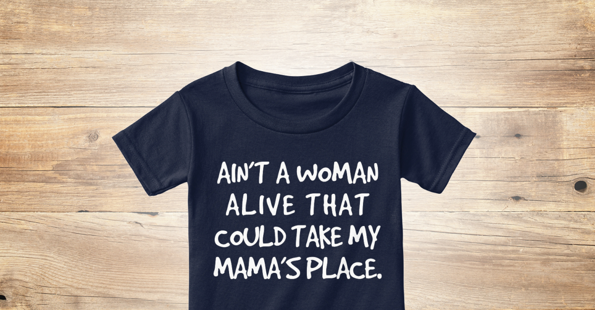 Download Dear Mama Toddler 2t 4t - AIN'T A WOMAN ALIVE THAT COULD TAKE MY MAMA'S PLACE. Products from ...