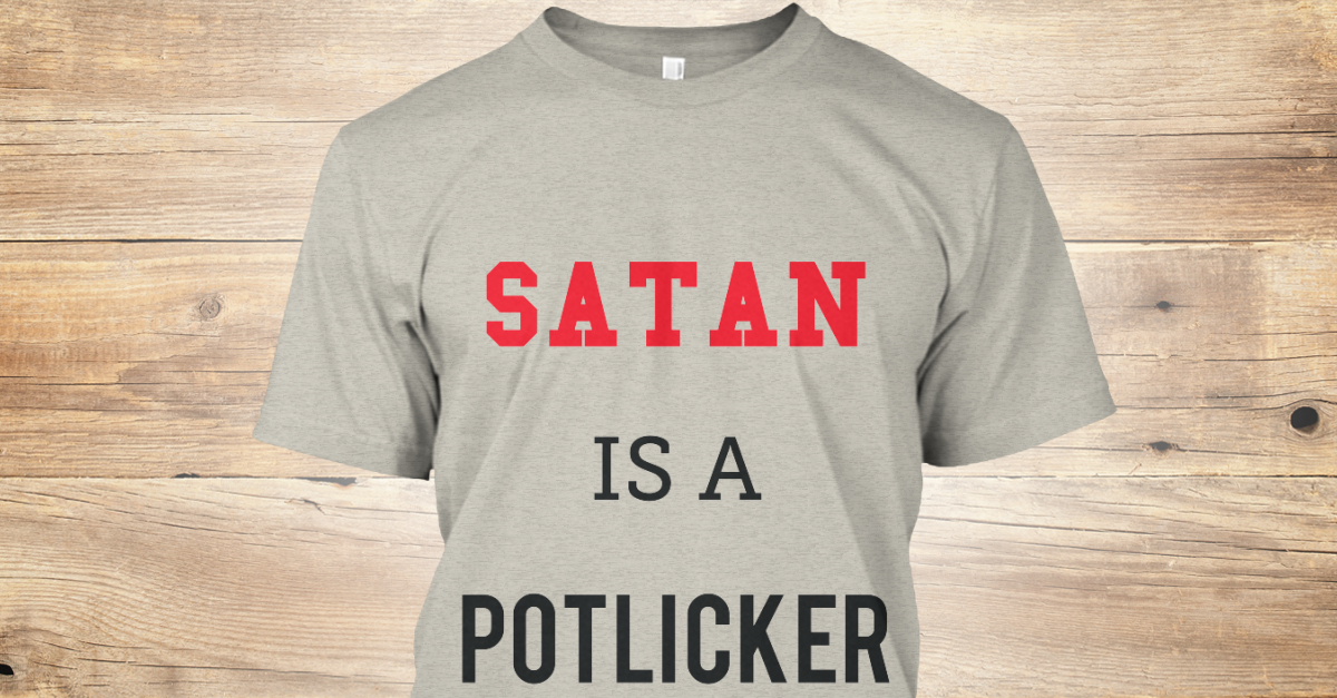 Limited Print Satan Is A Potlicker SATAN IS A POTLICKER Products Teespring