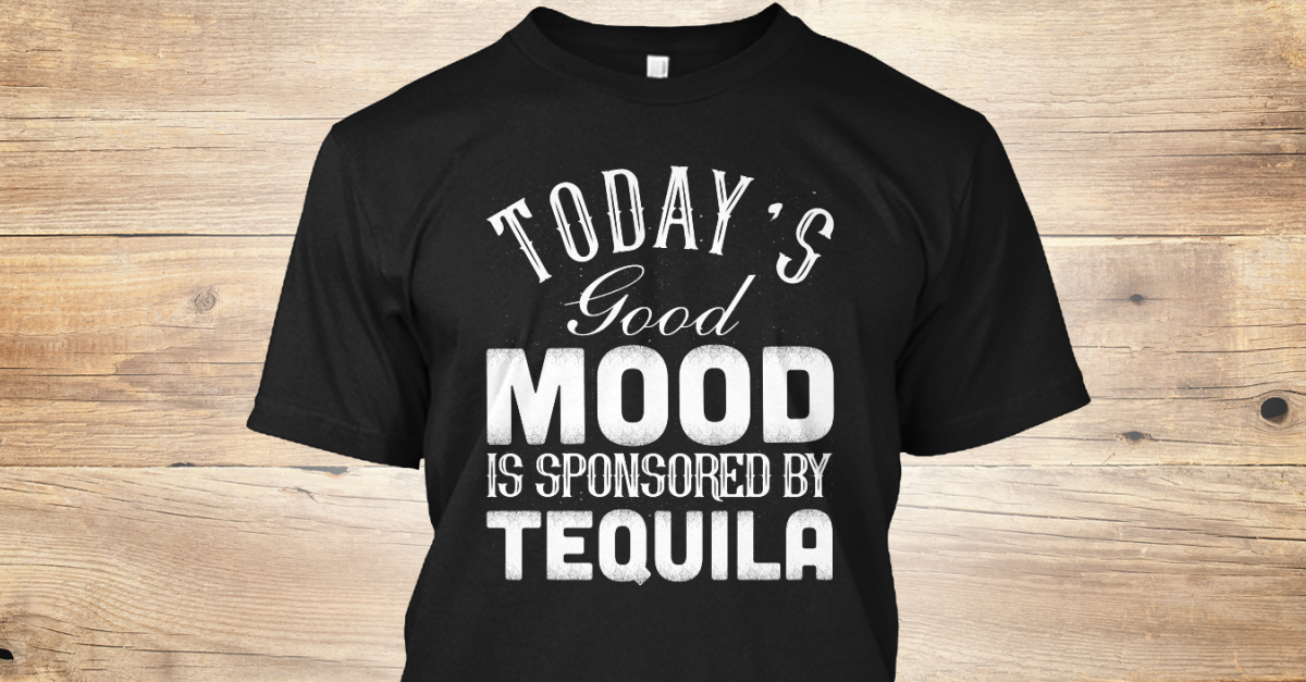 Todays Good Mood Is Sponsored By Tequila TODAY'S Good MOOD IS