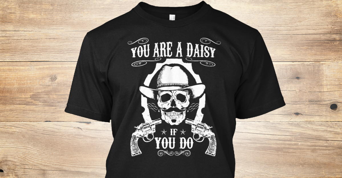 youre a daisy if you do shirt