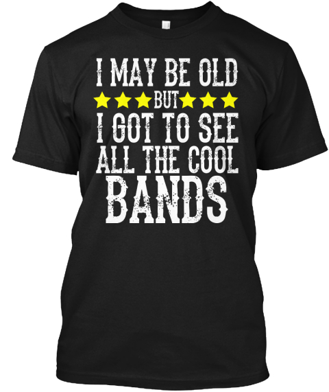I May Be Old But I Got To See All The Cool Bands Black T-Shirt Front