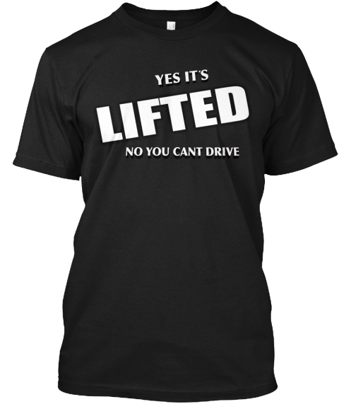 Yes Its Lifted No You Cant Drive Black T-Shirt Front
