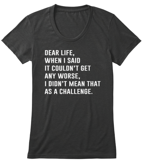 Dear Life When I Said It Couldn't Get Any Worse I Didn't Mean That As A Challenge Vintage Black T-Shirt Front