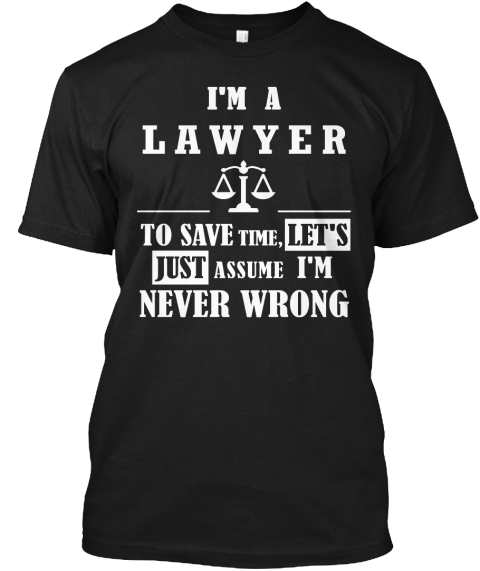 I'm A Lawyer To Save Time, Let's Just Assume I'm Never Wrong Black T-Shirt Front