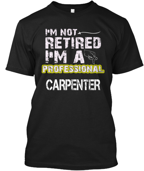 I'm Not Retired I'm A Professional Carpenter Black T-Shirt Front