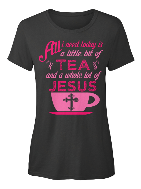 All I Need Today Is A Little Bit Of Tea And A Whole Lot Of Jesus Black T-Shirt Front