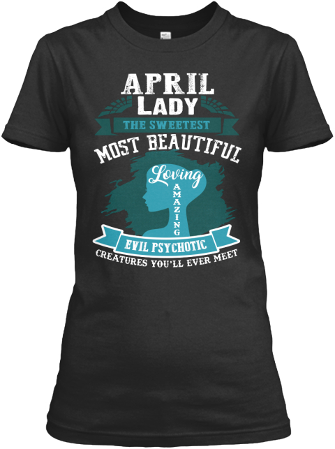 April Lady The Sweetest Most Beautiful Loving Amazing Evil Psychotic Creatures You'll Ever Meet Black T-Shirt Front
