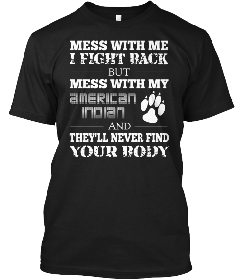 Mess With Me I Fight Back But Mess With My American  Indian And They'll Never Find Your Body Black T-Shirt Front