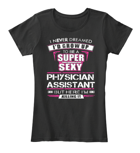 I Never Dreamed I'd Grow Up To Be A Super Sexy Physician Assistant But Here I'm Killing It Black T-Shirt Front