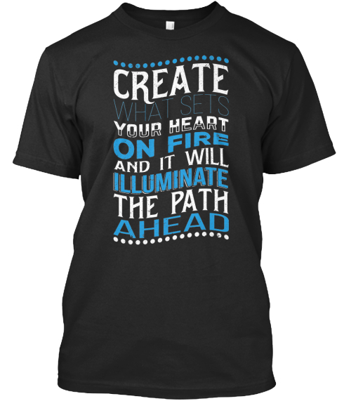 Create What Sets Your Heart On Fire And It Will Illuminate The Path Ahead Black Camiseta Front