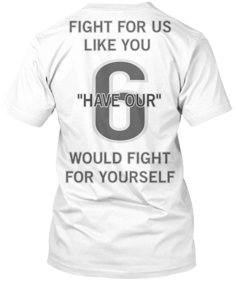 Fight For Us
Like You 





Would Fight
For Yourself 6 "Have Our" White T-Shirt Back