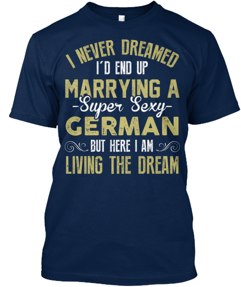 I Never Dreamed I'd End Up Marrying A Super Sexy German But Here I Am Living The Dream Navy T-Shirt Front