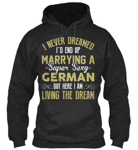 I Never Dreamed I'd End Up Marrying A Super Sexy German But Here I Am Living The Dream Jet Black T-Shirt Front