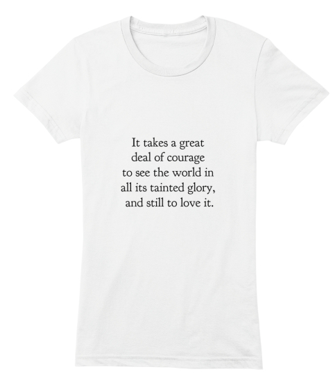 It Takes A Great 
Deal Of Courage 
To See The World In 
All Its Tainted Glory, 
And Still To Love It.
 White T-Shirt Front