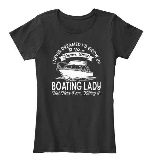 I Never Dreamed I'd Grow Up To Be A Super Sexy Boating Lady But Here I Am Killing It Black T-Shirt Front