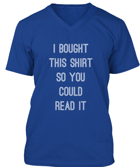 Why I Bought This - I BOUGHT THIS SHIRT SO YOU COULD READ IT Products ...