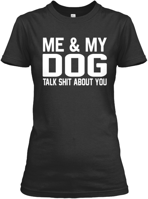 Me And My Dog Talk Shit About You! - me and my dog talk shit about you ...