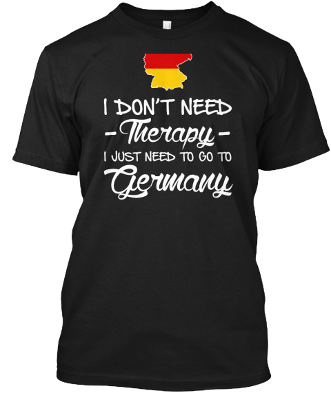 I Dont Need Therapy I Just Need To Go Togermany Black T-Shirt Front