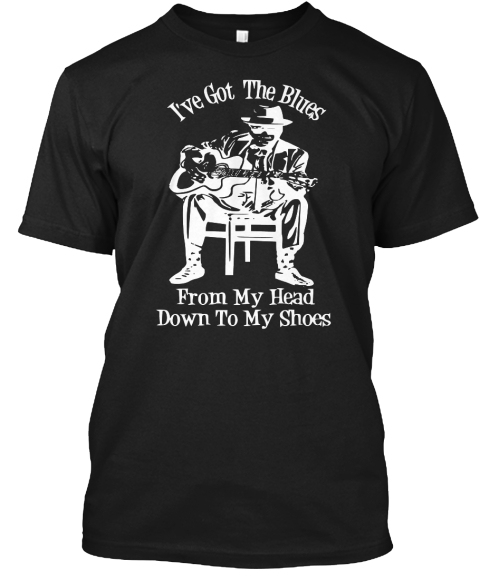 I've Got The Blues From My Head Down To My Shoes  Black T-Shirt Front
