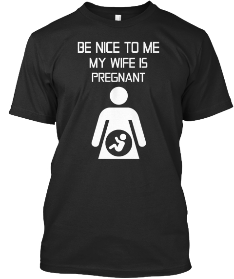 be nice to me my wife is pregnant shirt