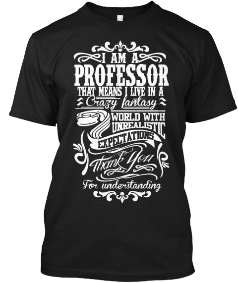 I Am A Professor That Means I Live In A Crazy Fantasy World With Unrealistic Expectations Thank You For Understanding Black T-Shirt Front