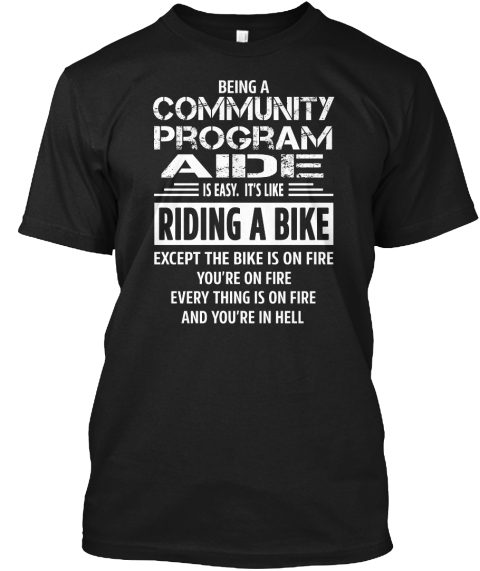 Being A Community Program Aide Is Easy. It's Like Riding A Bike Except The Bike Is On Fire You're On Fire Every Thing... Black T-Shirt Front
