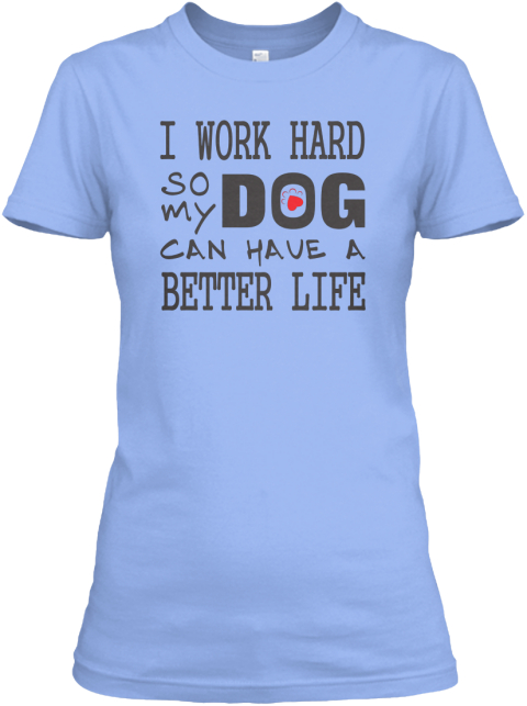 I Work Hard So My Dog Can Have A Better Life Light Blue T-Shirt Front