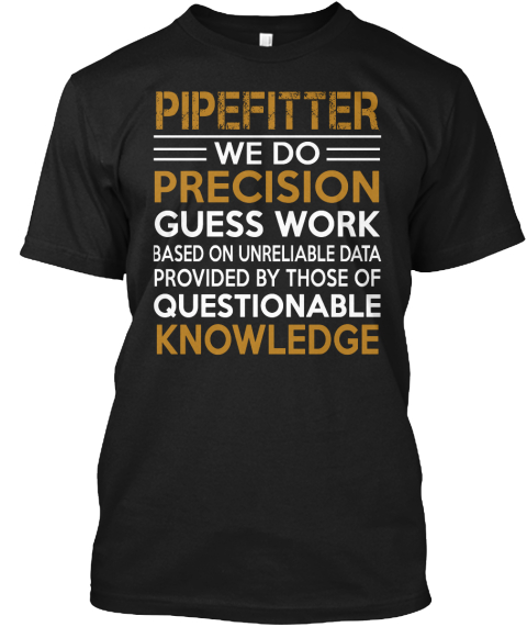Pipefitter We Do Precision Guess Work Based On Unreliable Data Provided By Those Of Questionable Knowledge Black T-Shirt Front