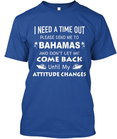 I Need A Time Out Please Send Me To Bahamas And Dont Let Me Come Back Until My Attitude Changes Deep Royal T-Shirt Front
