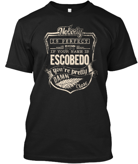 Nobody Is Perfect But If Your Name Is Escobedo You're Pretty Damn Close Black T-Shirt Front