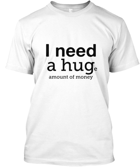 I Need A Huge Amount Of Money White T-Shirt Front