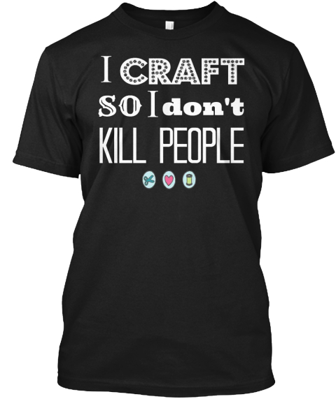 I Craft So I Don't Kill People Black T-Shirt Front
