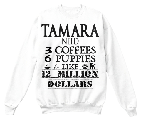 Tamara Need 3 Coffees 6 Puppies Like 12 Million Dollars White T-Shirt Front