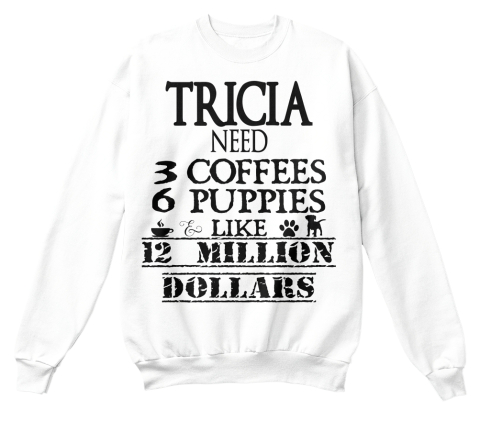 Tricia Need 3 Coffees 6 Puppies & Like 12 Million Dollars White T-Shirt Front