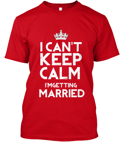 I Can't Keep Calm I'm Getting Married - KEEP Products | Teespring