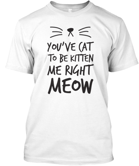 Youve Cat To Be Kitten Me Right Meow - you've cat to be kitten me right ...