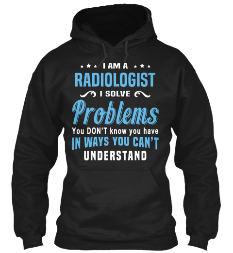 I Am A Radiologist I Solve Problems You Don't Know You Have In Ways You Can't Understand Black T-Shirt Front