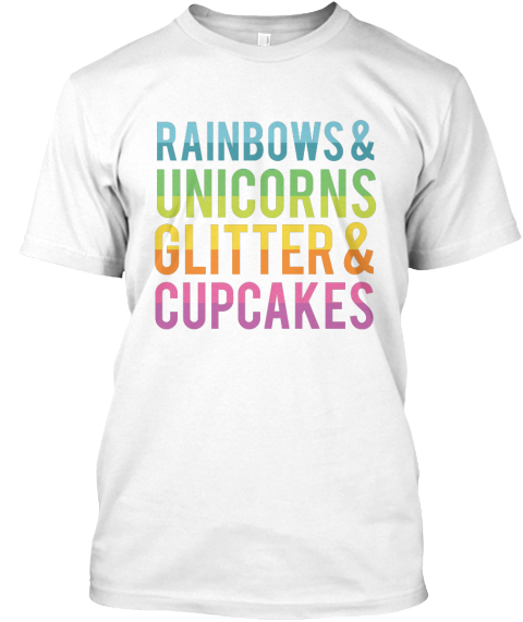 Rainbows Unicorns Glitter Cupcakes White T Shirt Front Rainbows Unicorns Glitter Cupcakes White T Shirt Front