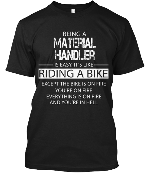 Being A Material Handler Is Easy. It's Like Riding A Bike Except The Bike Is On Fire You're On Fire Everything Is On... Black T-Shirt Front