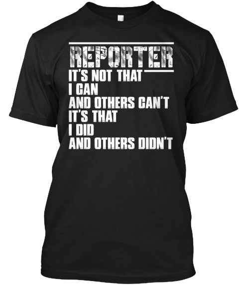 Reporter It's Not That I Can And Others Can't It's That I Did And Others Didn't Black T-Shirt Front