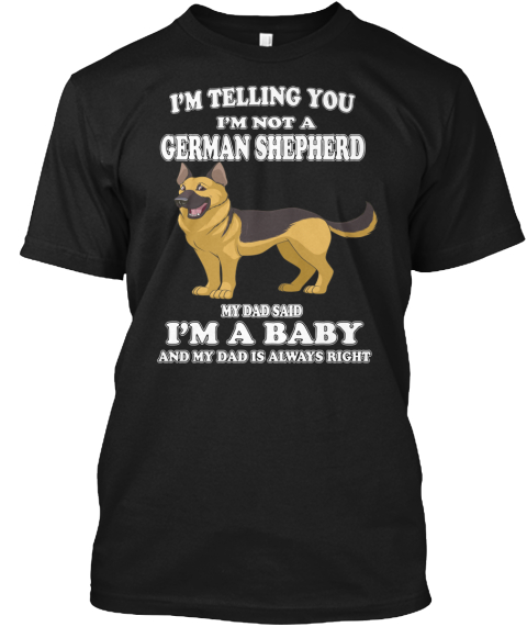 I'm Telling You I'm Not A German Shepherd My Dad Said I'm A Baby And My Dad Is Always Right Black T-Shirt Front