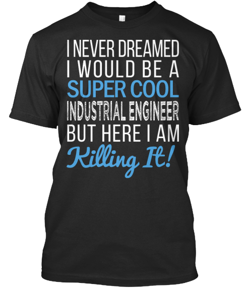 I Never Dreamed I Would Be A Industrial Engineer But Here I Am Killing It ! Black T-Shirt Front