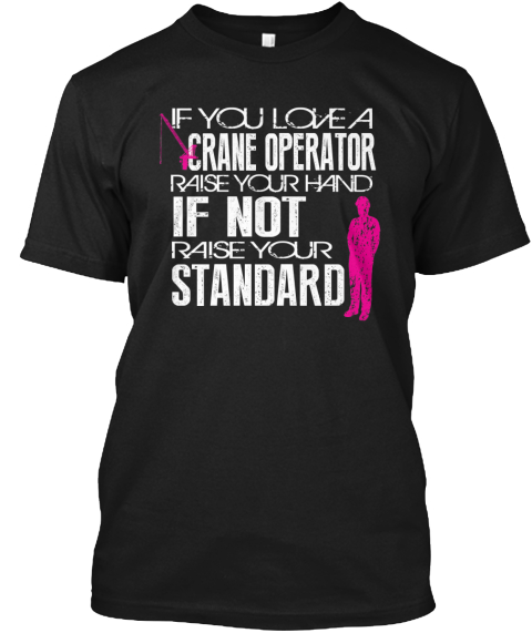 If You Love A 
Crane Operator
Raise Your Hand
If Not
Raise Your
Standard Black T-Shirt Front