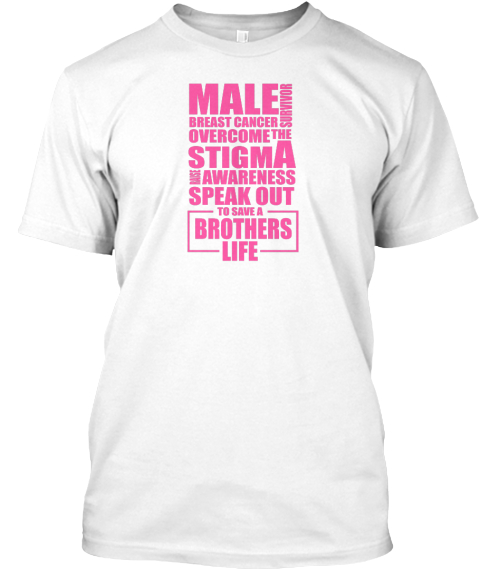 Male Breast Cancer Survivor Overcome The Stigma Awareness Speak Out To Save A Brothers Life White T-Shirt Front